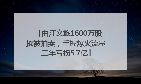 曲江文旅1600万股拟被拍卖，手握爆火流量三年亏损5.7亿