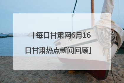 每日甘肃网6月16日甘肃热点新闻回顾