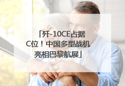 歼-10CE占据C位！中国多型战机亮相巴黎航展