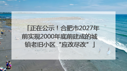 正在公示！合肥市2027年前实现2000年底前建成的城镇老旧小区“应改尽改”