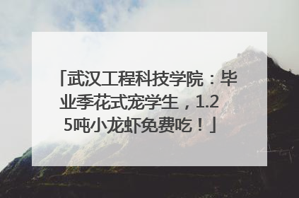 武汉工程科技学院：毕业季花式宠学生，1.25吨小龙虾免费吃！