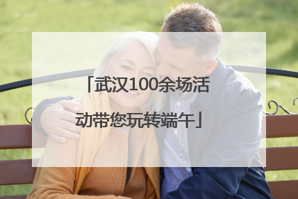 武汉100余场活动带您玩转端午