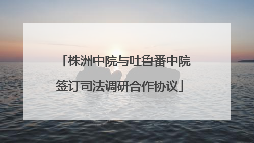 株洲中院与吐鲁番中院签订司法调研合作协议