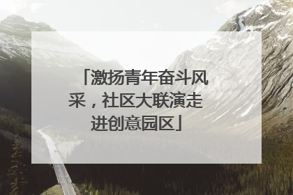 激扬青年奋斗风采，社区大联演走进创意园区