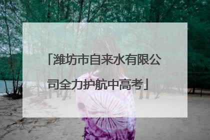 潍坊市自来水有限公司全力护航中高考