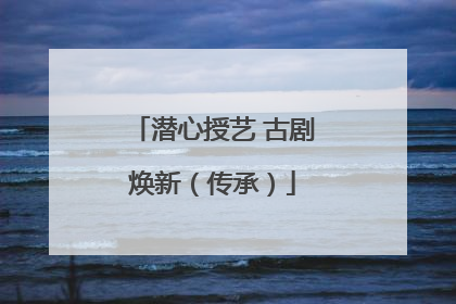 潜心授艺 古剧焕新（传承）