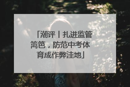 潮评丨扎进监管篱笆，防范中考体育成作弊洼地