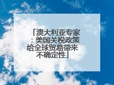澳大利亚专家：美国关税政策给全球贸易带来不确定性