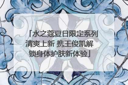 水之蔻夏日限定系列清爽上新 携王俊凯解锁身体护肤新体验
