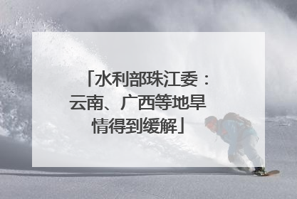 水利部珠江委：云南、广西等地旱情得到缓解