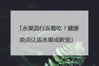 水果流行冻着吃？健康卖点让冻水果成新宠