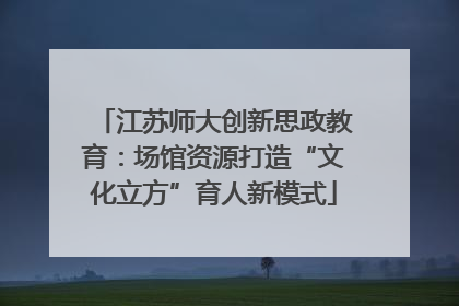 江苏师大创新思政教育：场馆资源打造“文化立方”育人新模式