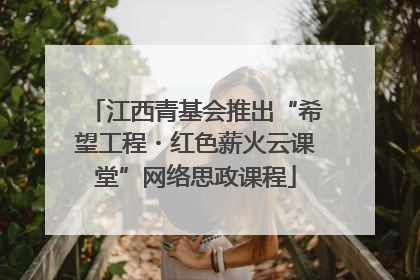 江西青基会推出“希望工程・红色薪火云课堂”网络思政课程