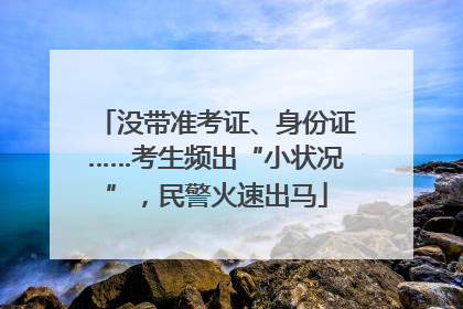 没带准考证、身份证……考生频出“小状况”，民警火速出马