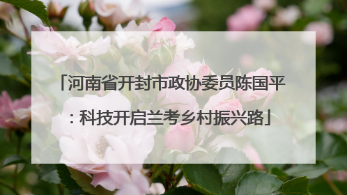 河南省开封市政协委员陈国平：科技开启兰考乡村振兴路