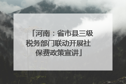 河南：省市县三级税务部门联动开展社保费政策宣讲