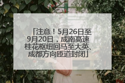 注意！5月26日至9月20日，成南高速桂花枢纽回马至大英、成都方向匝道封闭