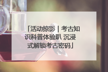 活动掠影｜考古知识科普体验趴 沉浸式解锁考古密码