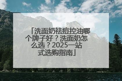 洗面奶祛痘控油哪个牌子好？洗面奶怎么选？2025一站式选购指南