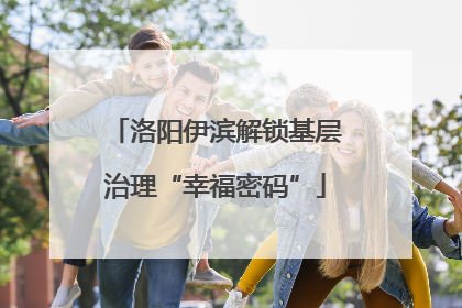 洛阳伊滨解锁基层治理“幸福密码”