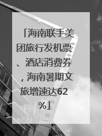 海南联手美团旅行发机票、酒店消费券，海南暑期文旅增速达62%