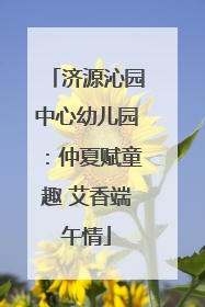 济源沁园中心幼儿园：仲夏赋童趣 艾香端午情