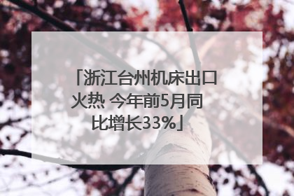 浙江台州机床出口火热 今年前5月同比增长33%