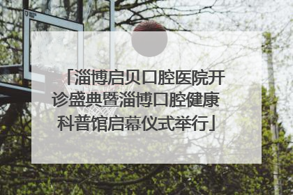 淄博启贝口腔医院开诊盛典暨淄博口腔健康科普馆启幕仪式举行