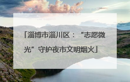 淄博市淄川区：“志愿微光”守护夜市文明烟火