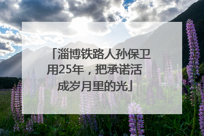 淄博铁路人孙保卫用25年，把承诺活成岁月里的光