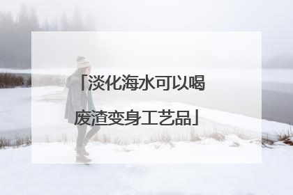 淡化海水可以喝 废渣变身工艺品
