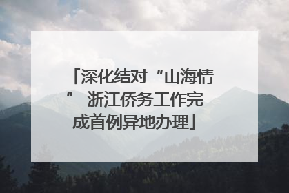 深化结对“山海情” 浙江侨务工作完成首例异地办理
