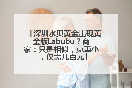 深圳水贝黄金出现黄金版Labubu？商家：只是相似，克重小，仅需几百元