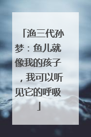 渔三代孙梦：鱼儿就像我的孩子，我可以听见它的呼吸