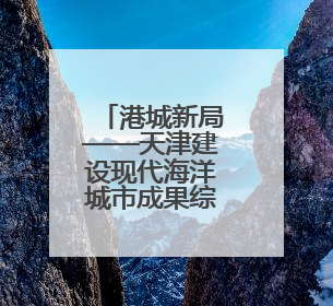 港城新局——天津建设现代海洋城市成果综述