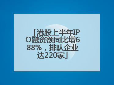 港股上半年IPO融资额同比增688%，排队企业达220家