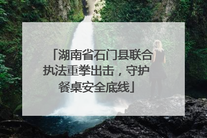 湖南省石门县联合执法重拳出击，守护餐桌安全底线