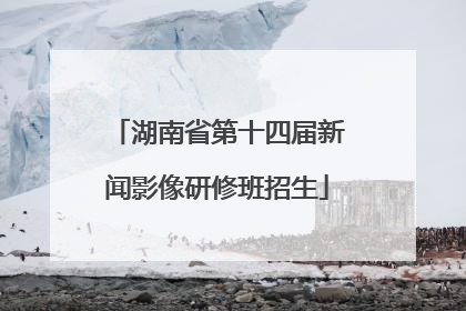 湖南省第十四届新闻影像研修班招生