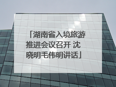 湖南省入境旅游推进会议召开 沈晓明毛伟明讲话
