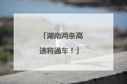 湖南两条高速将通车！