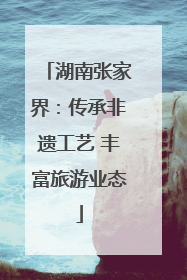 湖南张家界：传承非遗工艺 丰富旅游业态