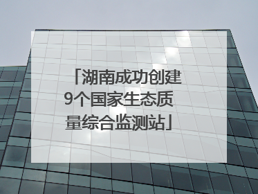 湖南成功创建9个国家生态质量综合监测站