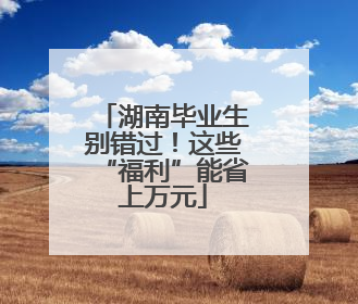 湖南毕业生别错过！这些“福利”能省上万元