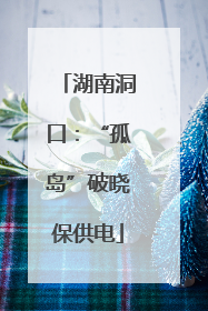 湖南洞口：“孤岛”破晓保供电