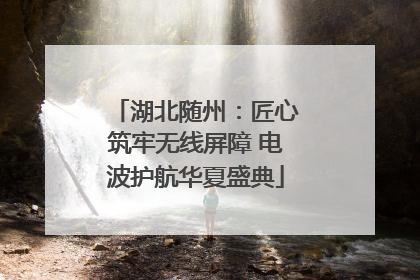 湖北随州：匠心筑牢无线屏障 电波护航华夏盛典