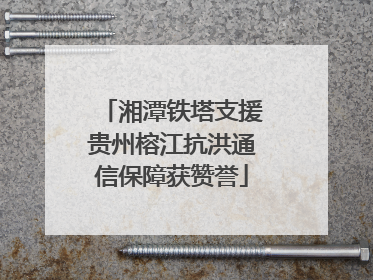 湘潭铁塔支援贵州榕江抗洪通信保障获赞誉