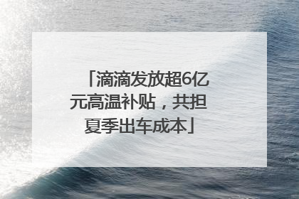 滴滴发放超6亿元高温补贴，共担夏季出车成本