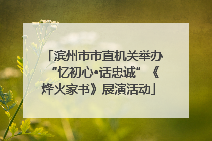 滨州市市直机关举办“忆初心•话忠诚”《烽火家书》展演活动