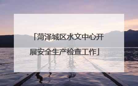 菏泽城区水文中心开展安全生产检查工作