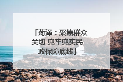 菏泽：聚焦群众关切 兜牢兜实民政保障底线